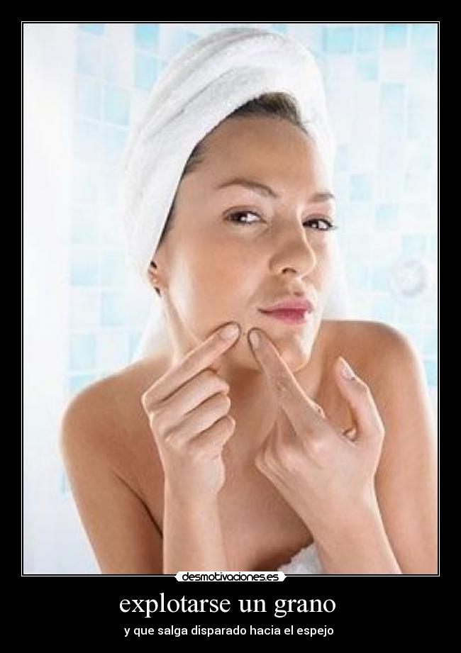 explotarse un grano - y que salga disparado hacia el espejo