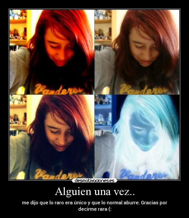 Alguien una vez.. - me dijo que lo raro era único y que lo normal aburre. Gracias por decirme rara (: