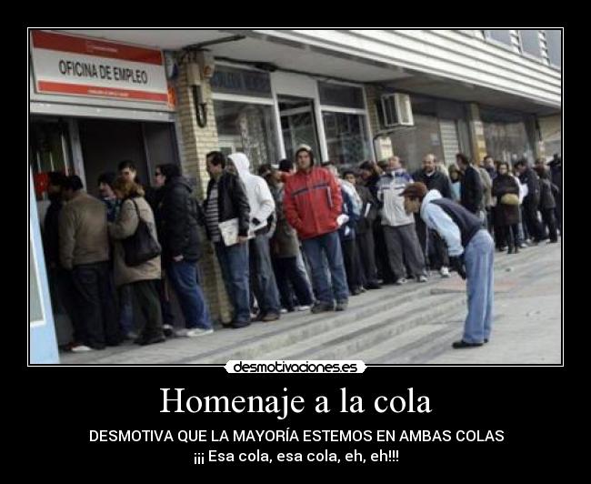 Homenaje a la cola - DESMOTIVA QUE LA MAYORÍA ESTEMOS EN AMBAS COLAS
¡¡¡ Esa cola, esa cola, eh, eh!!!