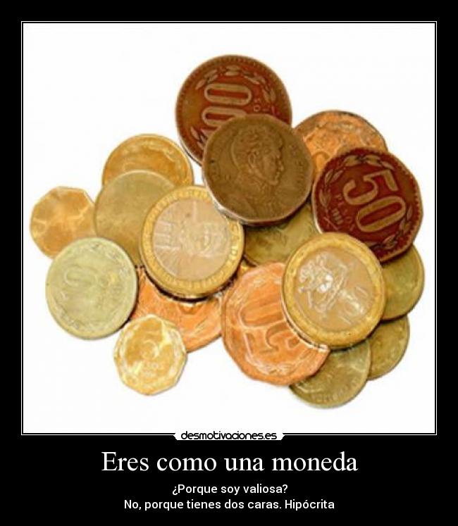 Eres como una moneda - ¿Porque soy valiosa?
No, porque tienes dos caras. Hipócrita