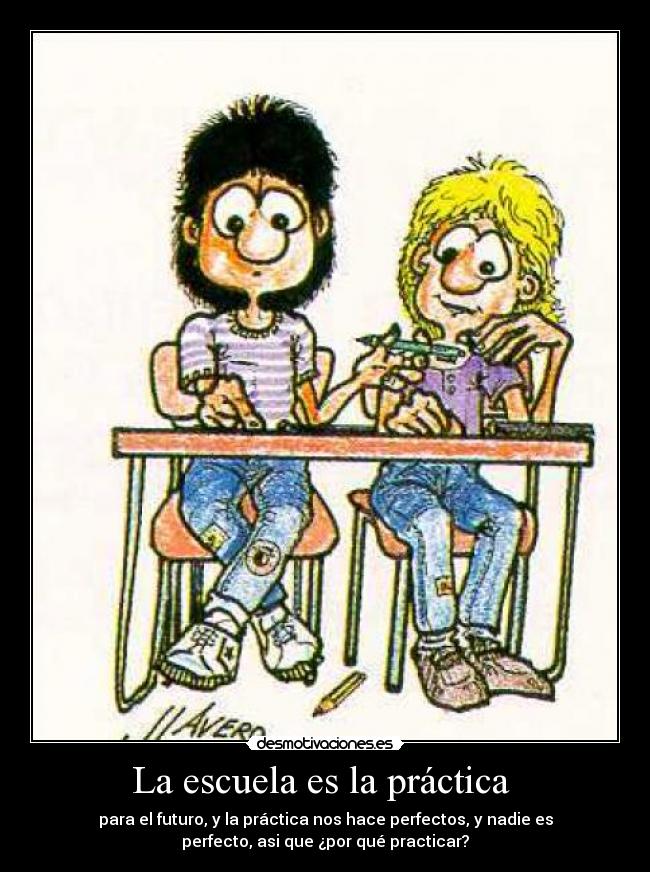 La escuela es la práctica - para el futuro, y la práctica nos hace perfectos, y nadie es
perfecto, asi que ¿por qué practicar?