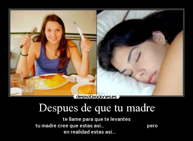 Despues de que tu madre - te llame para que te levantes
tu madre cree que estas asi... pero en realidad estas asi...