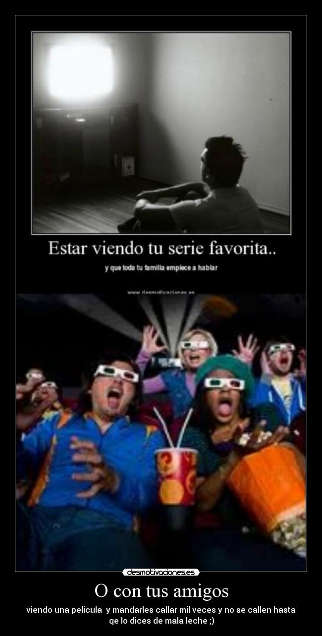 O con tus amigos - viendo una pelicula  y mandarles callar mil veces y no se callen hasta
qe lo dices de mala leche ;)