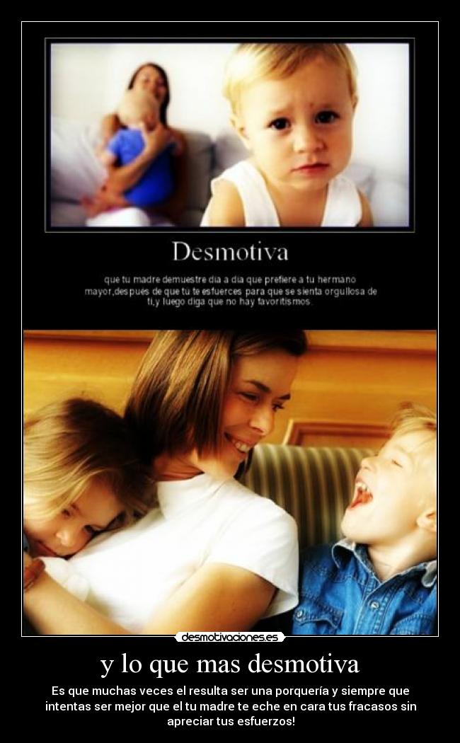 y lo que mas desmotiva - Es que muchas veces el resulta ser una porquería y siempre que
intentas ser mejor que el tu madre te eche en cara tus fracasos sin
apreciar tus esfuerzos!
