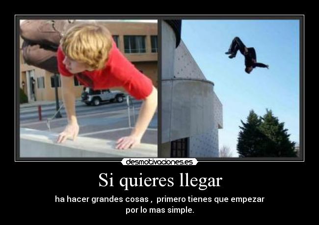 Si quieres llegar - ha hacer grandes cosas , primero tienes que empezar
por lo mas simple.