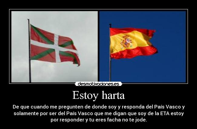 Estoy harta - De que cuando me pregunten de donde soy y responda del País Vasco y
solamente por ser del País Vasco que me digan que soy de la ETA estoy
por responder y tu eres facha no te jode.