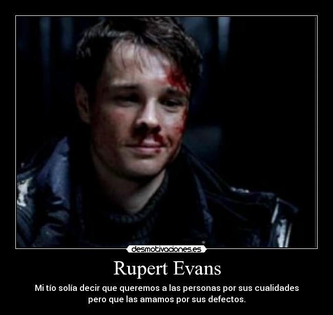 Rupert Evans - Mi tío solía decir que queremos a las personas por sus cualidades
pero que las amamos por sus defectos.