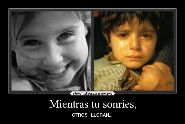 Mientras tu sonríes, - OTROS LLORAN....