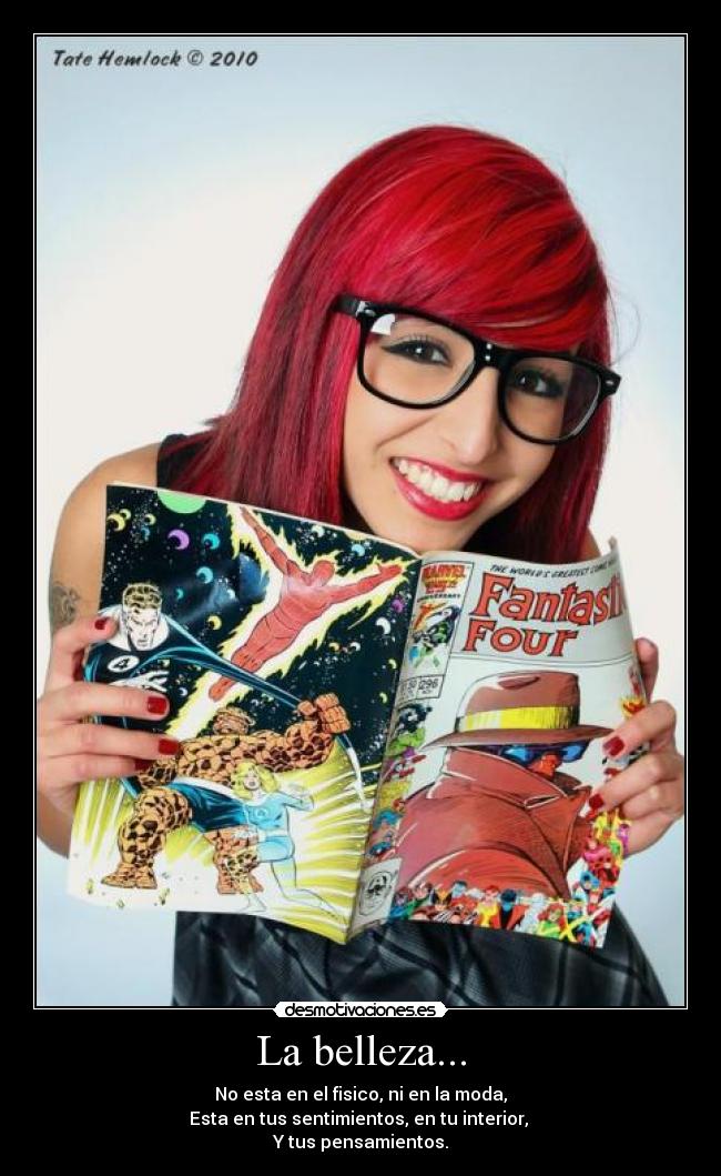 La belleza... - No esta en el fisico, ni en la moda,
Esta en tus sentimientos, en tu interior,
Y tus pensamientos.