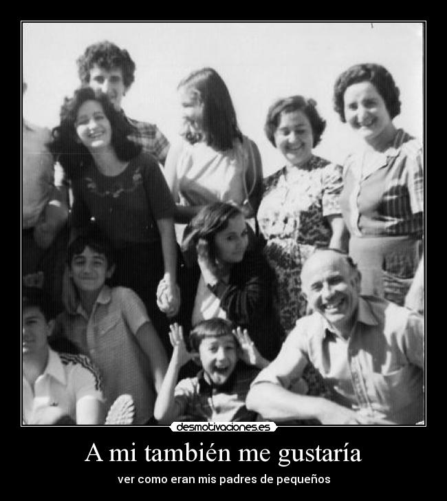 A mi también me gustaría - ver como eran mis padres de pequeños