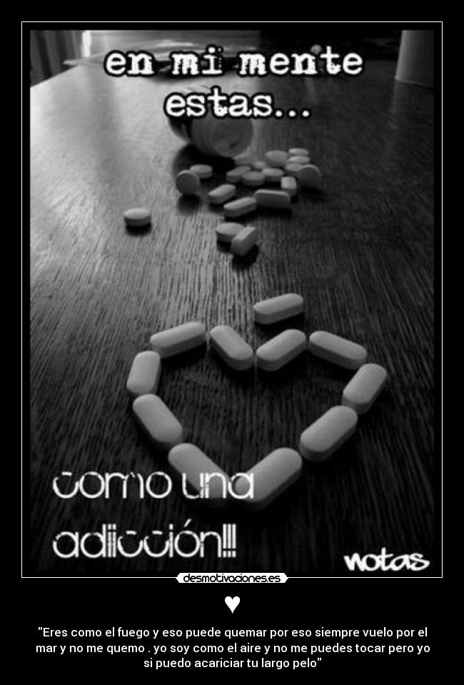 ♥ - Eres como el fuego y eso puede quemar por eso siempre vuelo por el
mar y no me quemo . yo soy como el aire y no me puedes tocar pero yo
si puedo acariciar tu largo pelo