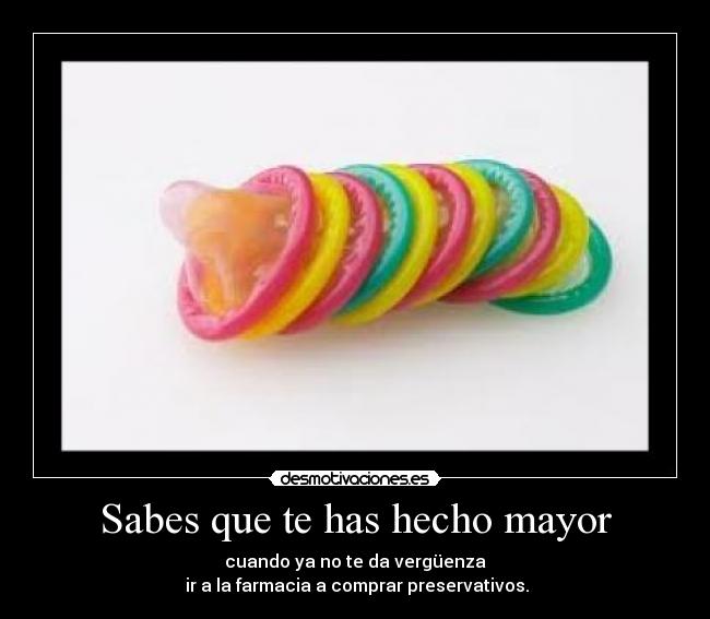 Sabes que te has hecho mayor - cuando ya no te da vergüenza
 ir a la farmacia a comprar preservativos.