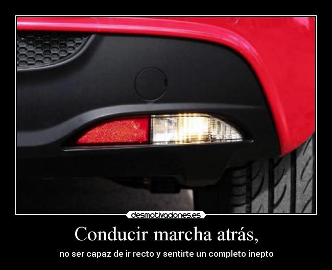 Conducir marcha atrás, - no ser capaz de ir recto y sentirte un completo inepto