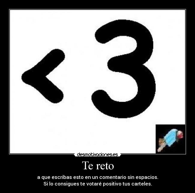 Te reto - a que escribas esto en un comentario sin espacios.
Si lo consigues te votaré positivo tus carteles.