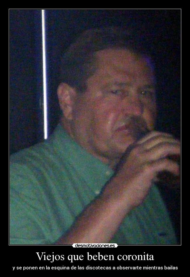 Viejos que beben coronita - y se ponen en la esquina de las discotecas a observarte mientras bailas