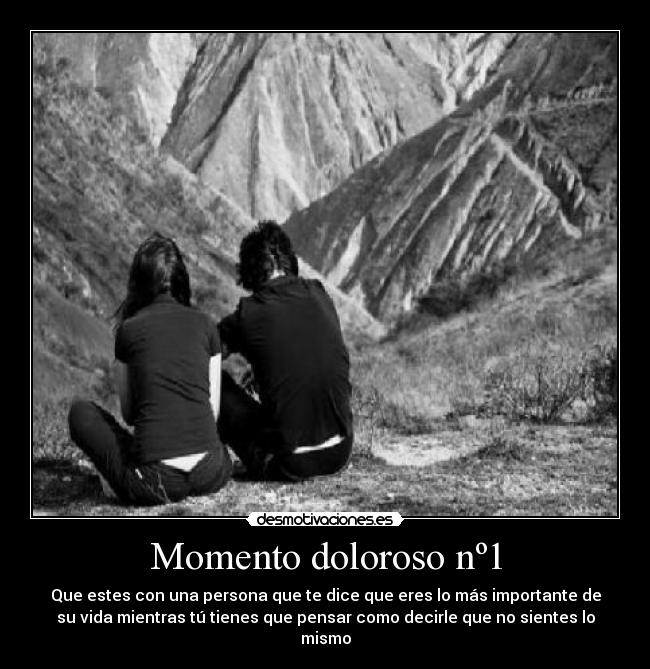 Momento doloroso nº1 - Que estes con una persona que te dice que eres lo más importante de
su vida mientras tú tienes que pensar como decirle que no sientes lo
mismo