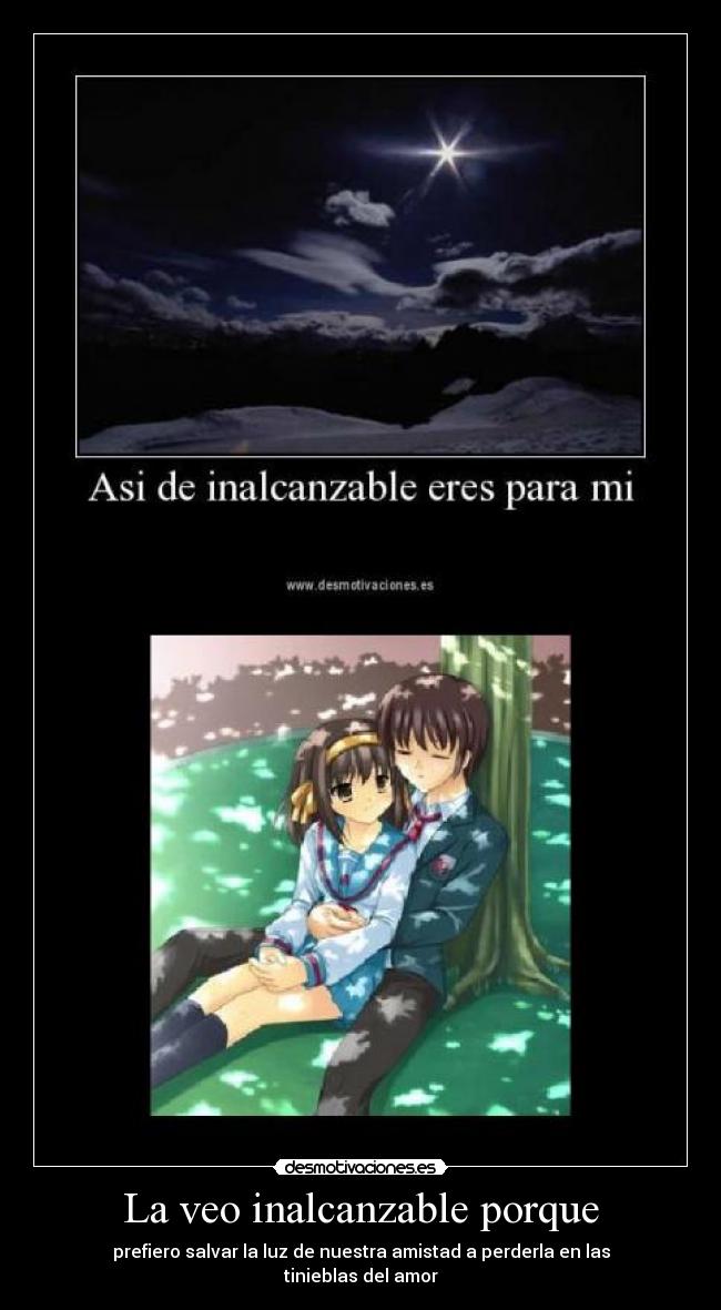 La veo inalcanzable porque - prefiero salvar la luz de nuestra amistad a perderla en las
tinieblas del amor