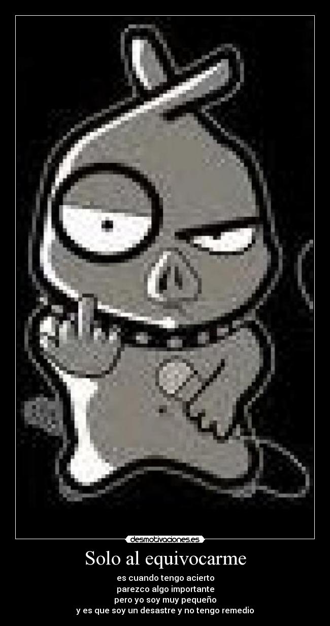 Solo al equivocarme - es cuando tengo acierto
parezco algo importante
pero yo soy muy pequeño
y es que soy un desastre y no tengo remedio