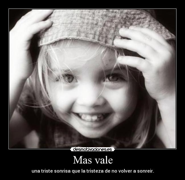Mas vale - una triste sonrisa que la tristeza de no volver a sonreir.