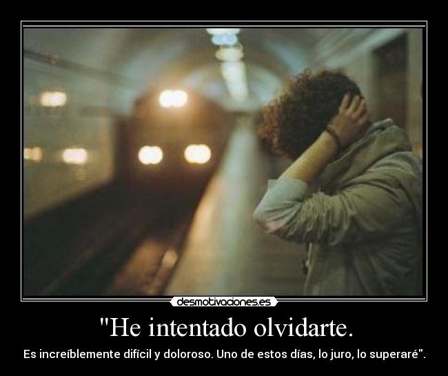 He intentado olvidarte. - Es increíblemente difícil y doloroso. Uno de estos días, lo juro, lo superaré.