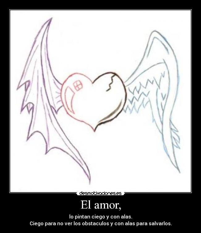 El amor, - lo pintan ciego y con alas.
Ciego para no ver los obstaculos y con alas para salvarlos.