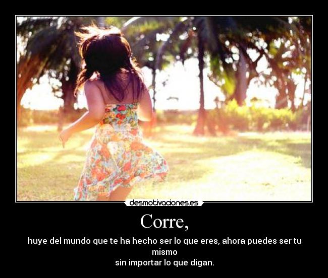 Corre, - huye del mundo que te ha hecho ser lo que eres, ahora puedes ser tu mismo
sin importar lo que digan.