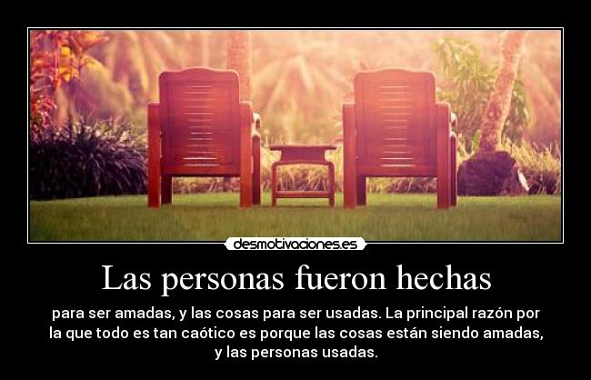 Las personas fueron hechas - para ser amadas, y las cosas para ser usadas. La principal razón por
la que todo es tan caótico es porque las cosas están siendo amadas,
y las personas usadas.