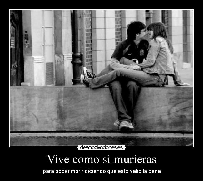 Vive como si murieras - para poder morir diciendo que esto valio la pena