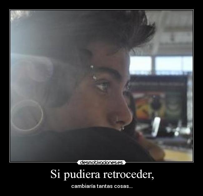 Si pudiera retroceder, - cambiaría tantas cosas...