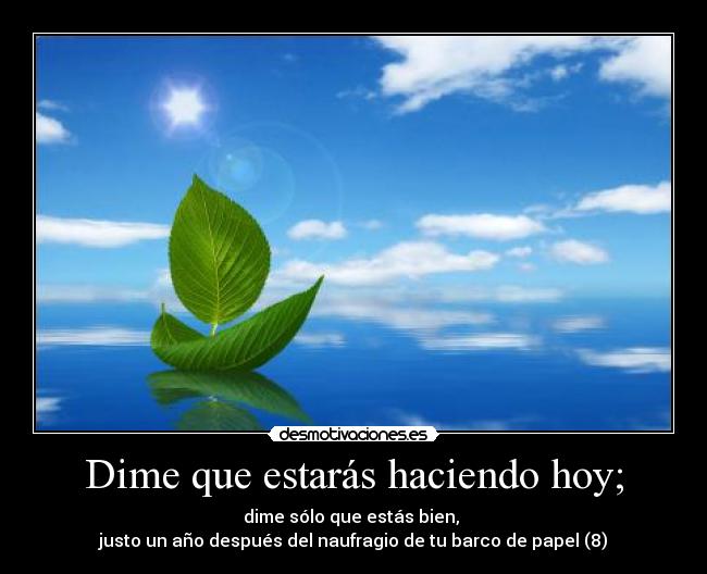 Dime que estarás haciendo hoy; - dime sólo que estás bien,
justo un año después del naufragio de tu barco de papel (8)