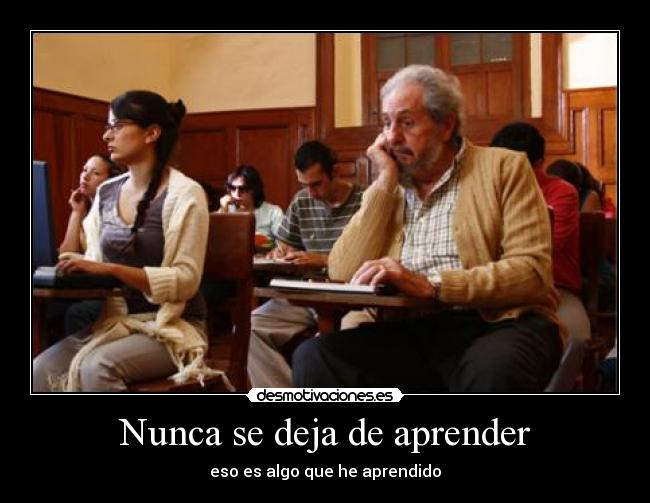 Nunca se deja de aprender - eso es algo que he aprendido