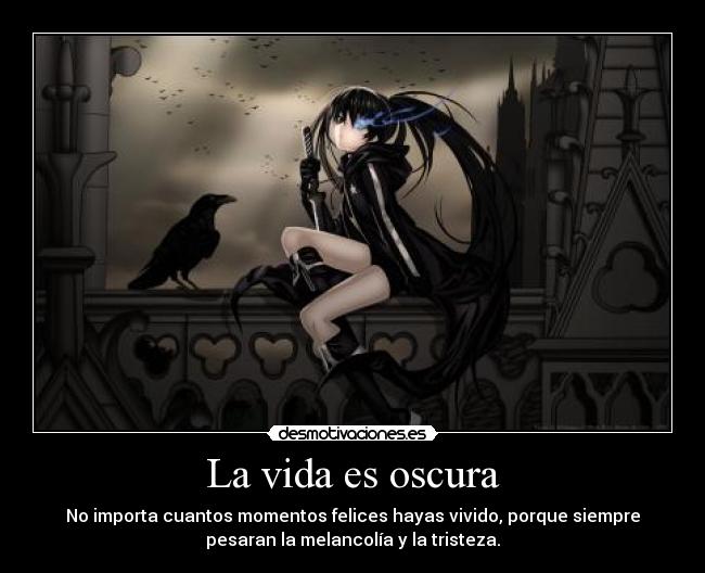 La vida es oscura - No importa cuantos momentos felices hayas vivido, porque siempre
pesaran la melancolía y la tristeza.