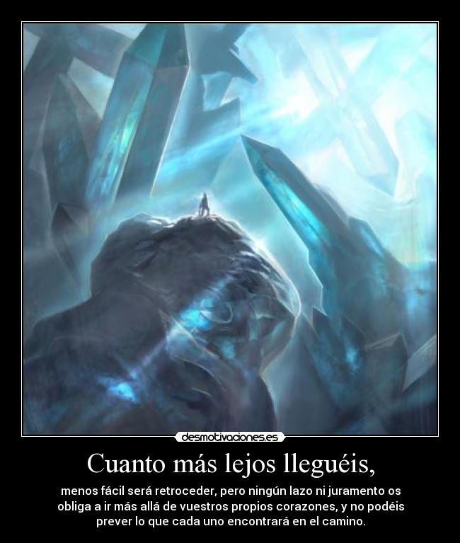 Cuanto más lejos lleguéis, - menos fácil será retroceder, pero ningún lazo ni juramento os
obliga a ir más allá de vuestros propios corazones, y no podéis
prever lo que cada uno encontrará en el camino.