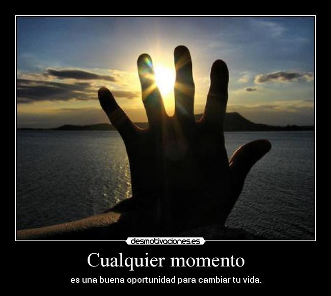 Cualquier momento - es una buena oportunidad para cambiar tu vida.