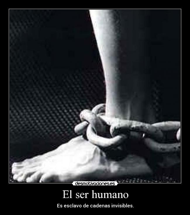 El ser humano - Es esclavo de cadenas invisibles.