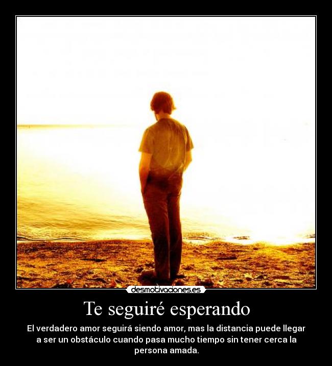 Te seguiré esperando - El verdadero amor seguirá siendo amor, mas la distancia puede llegar
a ser un obstáculo cuando pasa mucho tiempo sin tener cerca la
persona amada.