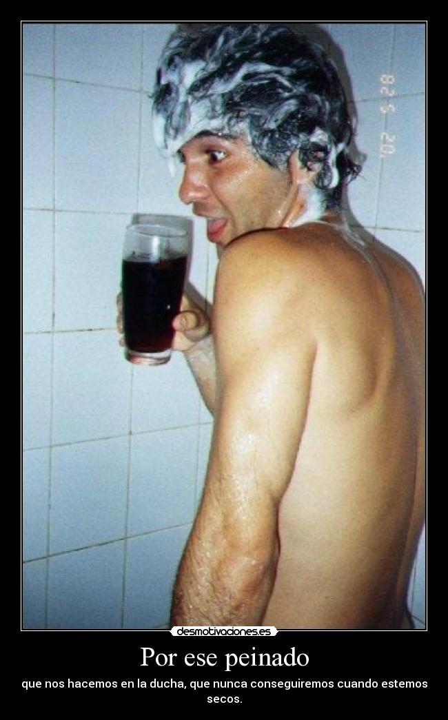 Por ese peinado - que nos hacemos en la ducha, que nunca conseguiremos cuando estemos secos.