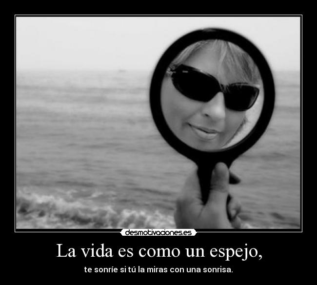 La vida es como un espejo, - te sonríe si tú la miras con una sonrisa.
