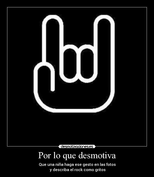 Por lo que desmotiva - Que una niña haga ese gesto en las fotos
y describa el rock como gritos
