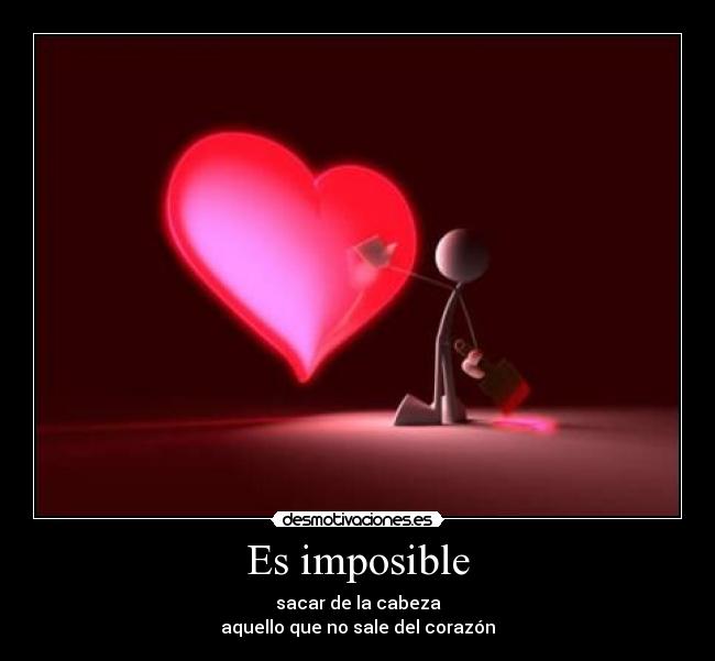 Es imposible - sacar de la cabeza
aquello que no sale del corazón
