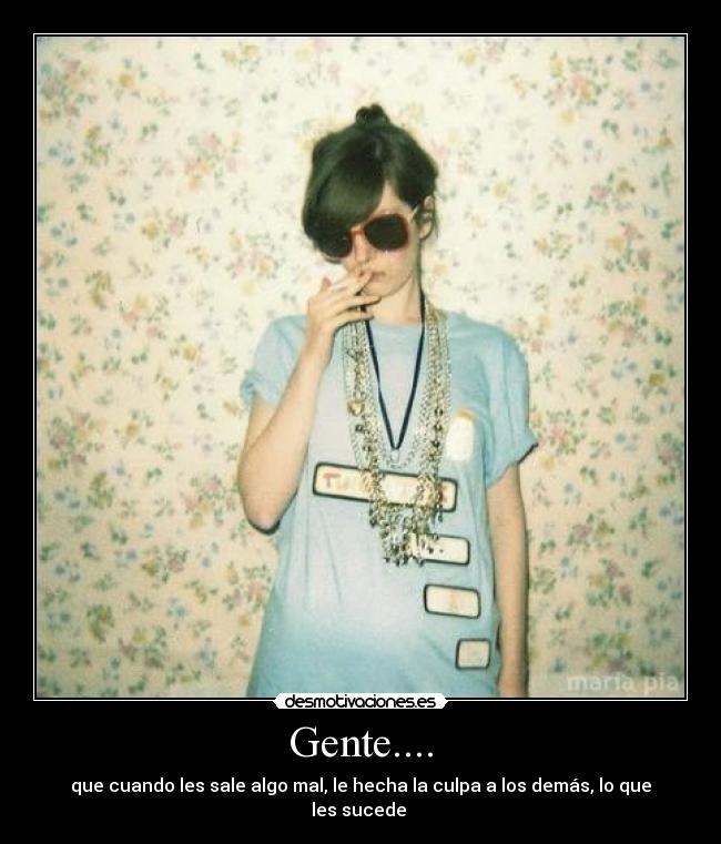 Gente.... - que cuando les sale algo mal, le hecha la culpa a los demás, lo que les sucede