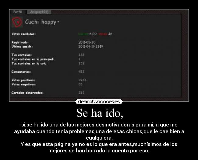 Se ha ido, - si,se ha ido una de las mejores desmotivadoras para mi,la que me
ayudaba cuando tenia problemas,una de esas chicas,que le cae bien a
cualquiera.
Y es que esta página ya no es lo que era antes,muchísimos de los
mejores se han borrado la cuenta por eso..