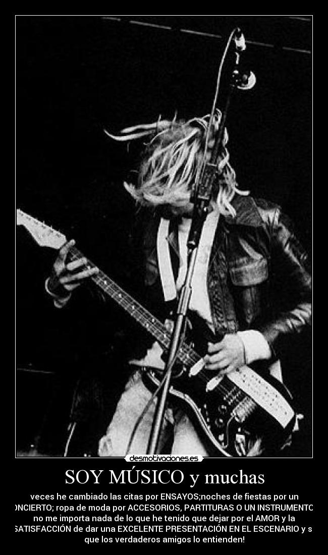 SOY MÚSICO y muchas - veces he cambiado las citas por ENSAYOS;noches de fiestas por un
CONCIERTO; ropa de moda por ACCESORIOS, PARTITURAS O UN INSTRUMENTO. y
no me importa nada de lo que he tenido que dejar por el AMOR y la
SATISFACCIÓN de dar una EXCELENTE PRESENTACIÓN EN EL ESCENARIO y se
que los verdaderos amigos lo entienden!