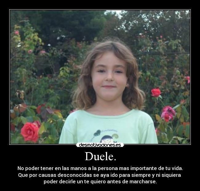 Duele. - No poder tener en las manos a la persona mas importante de tu vida.
Que por causas desconocidas se aya ido para siempre y ni siquiera 
poder decirle un te quiero antes de marcharse.