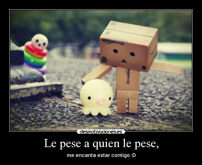 Le pese a quien le pese, - me encanta estar contigo :D
