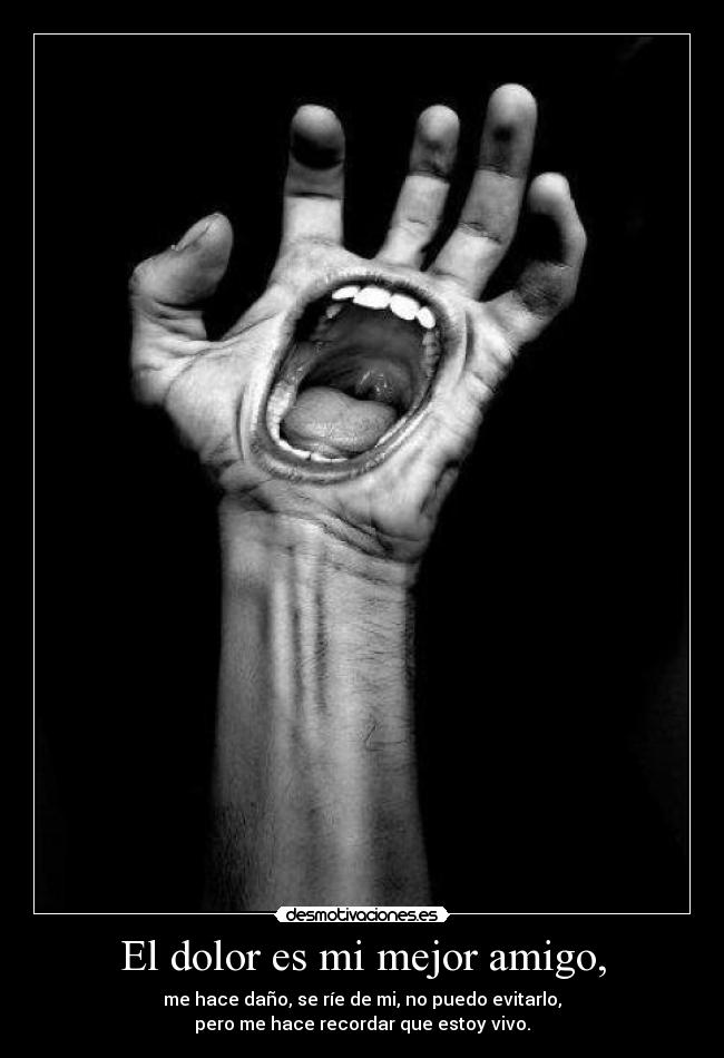 El dolor es mi mejor amigo, - me hace daño, se ríe de mi, no puedo evitarlo,
pero me hace recordar que estoy vivo.