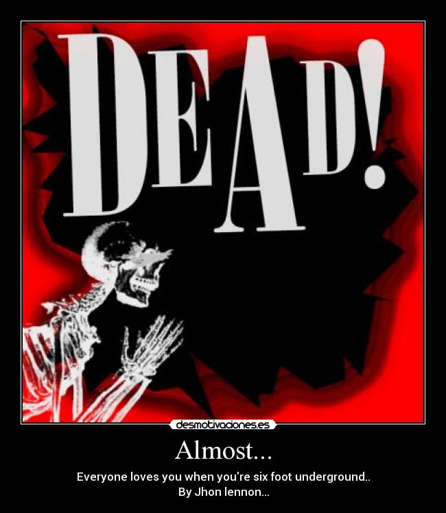 Almost... - Everyone loves you when youre six foot underground..
By Jhon lennon...