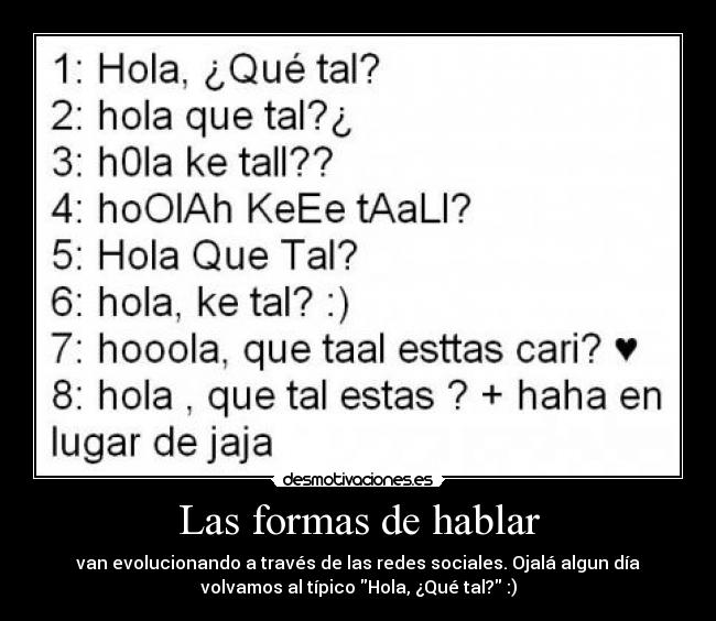 Las formas de hablar - van evolucionando a través de las redes sociales. Ojalá algun día
volvamos al típico Hola, ¿Qué tal? :)