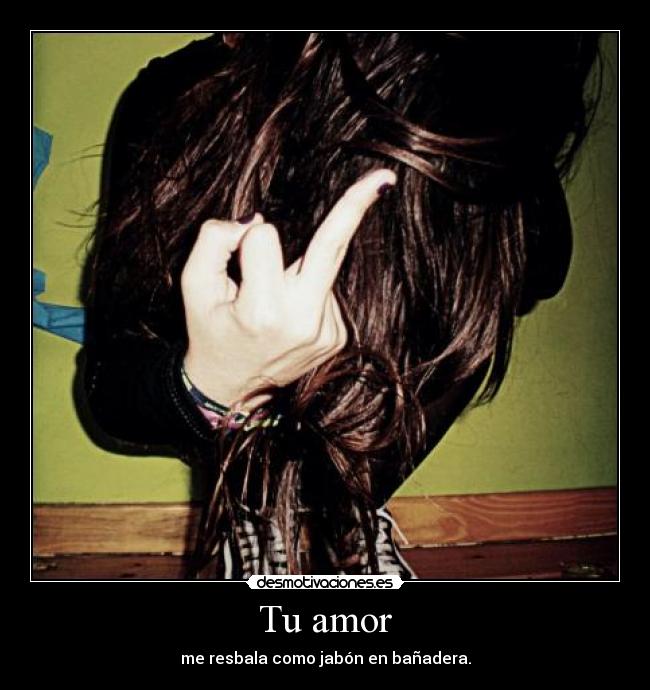Tu amor - me resbala como jabón en bañadera.