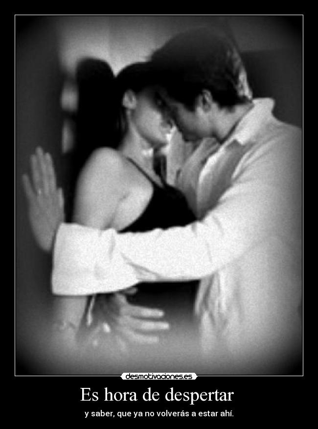 Es hora de despertar  - y saber, que ya no volverás a estar ahí.